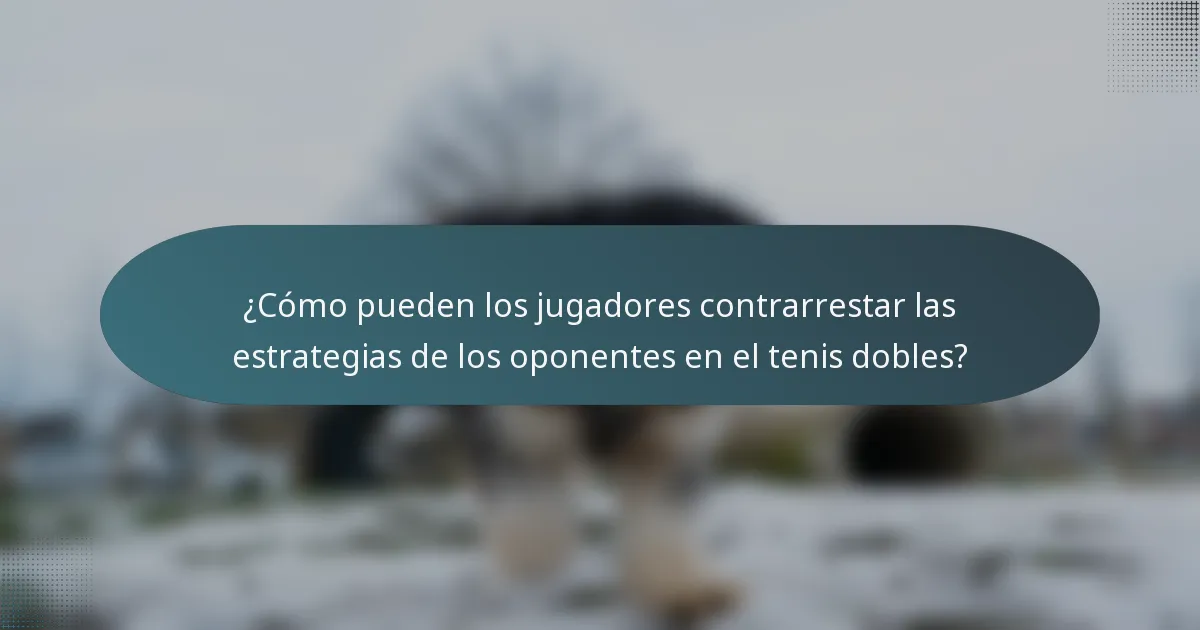 ¿Cómo pueden los jugadores contrarrestar las estrategias de los oponentes en el tenis dobles?