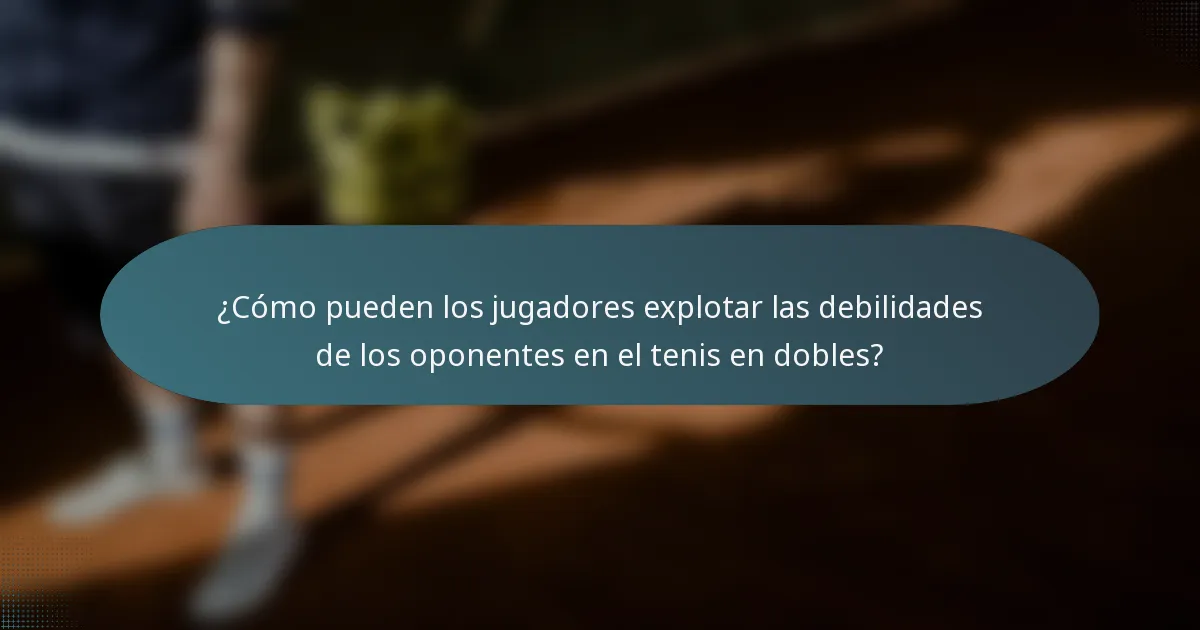 ¿Cómo pueden los jugadores explotar las debilidades de los oponentes en el tenis en dobles?