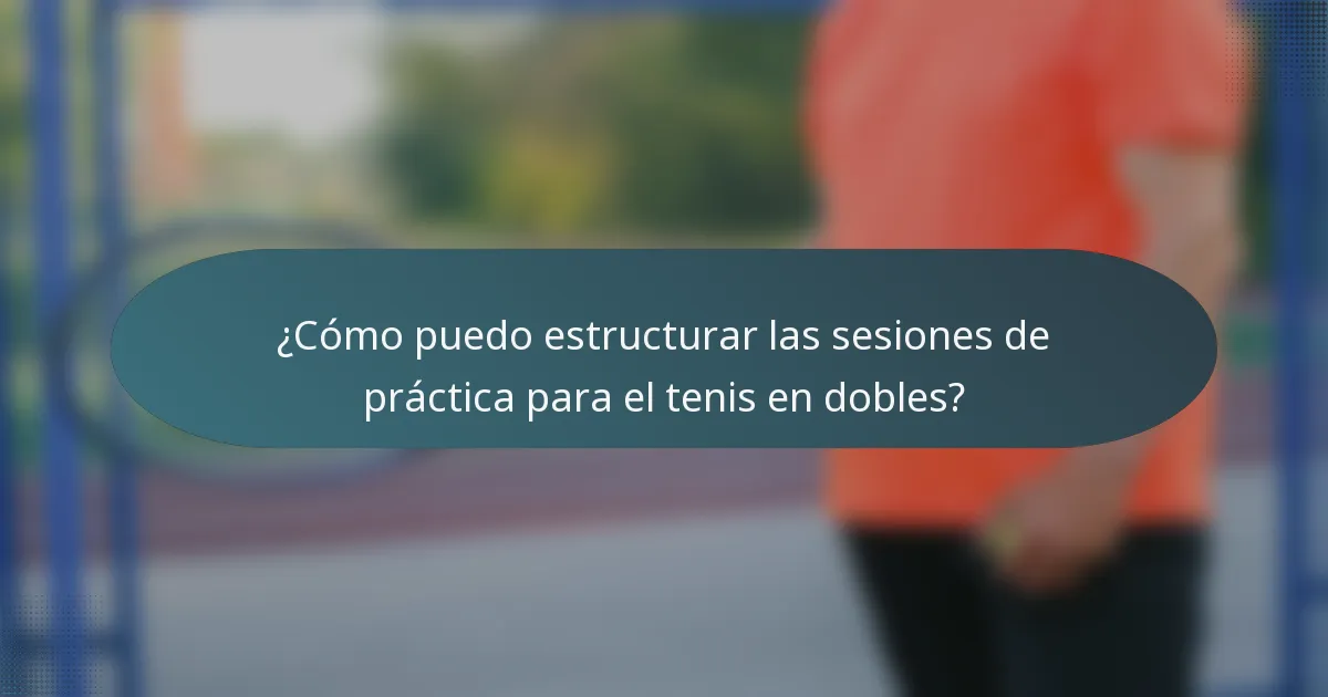 ¿Cómo puedo estructurar las sesiones de práctica para el tenis en dobles?