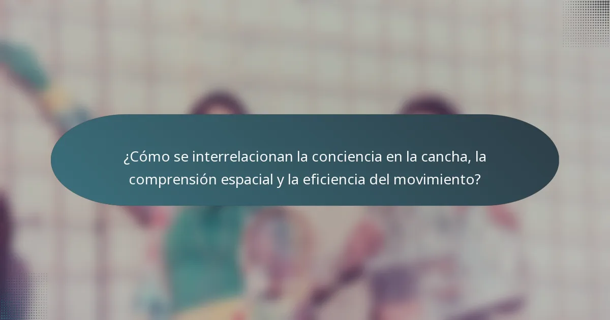 ¿Cómo se interrelacionan la conciencia en la cancha, la comprensión espacial y la eficiencia del movimiento?