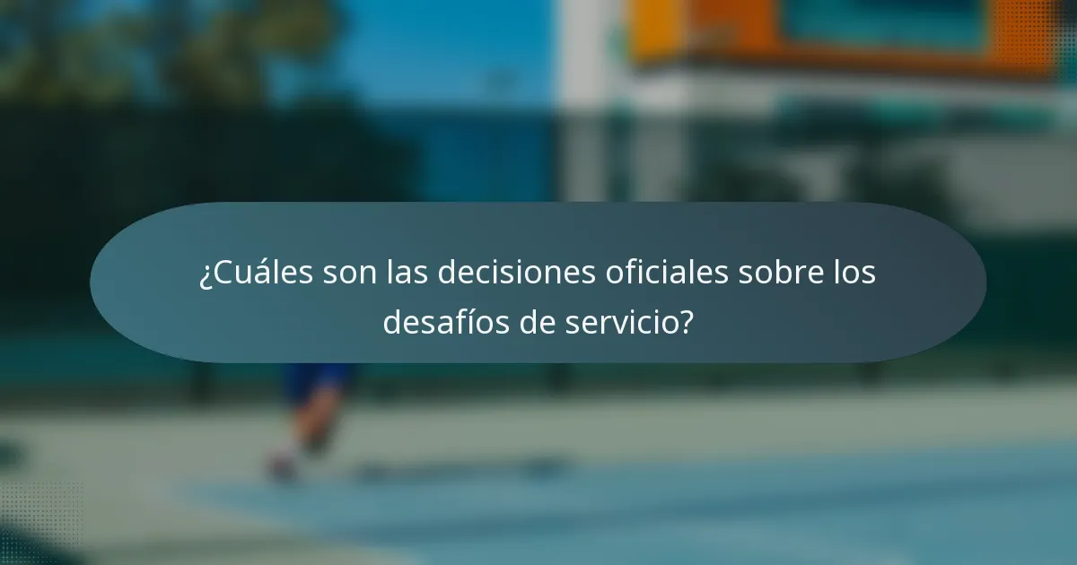 ¿Cuáles son las decisiones oficiales sobre los desafíos de servicio?