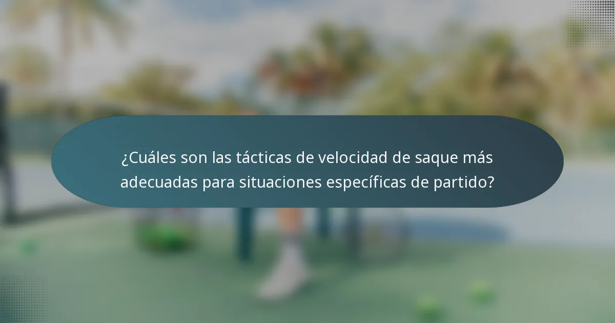 ¿Cuáles son las tácticas de velocidad de saque más adecuadas para situaciones específicas de partido?