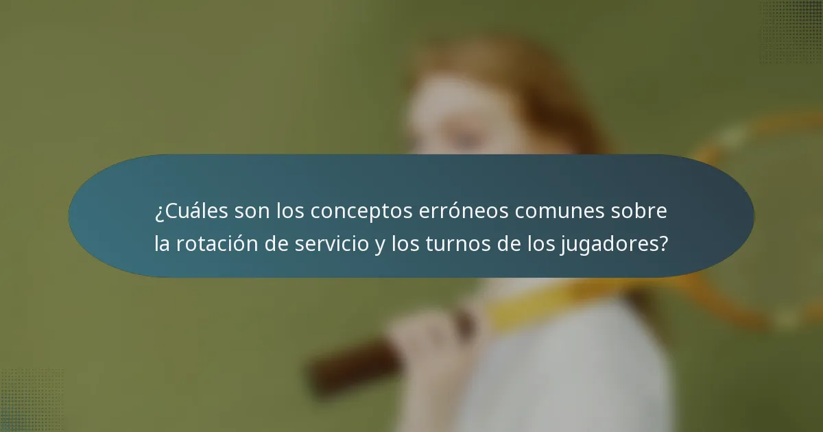 ¿Cuáles son los conceptos erróneos comunes sobre la rotación de servicio y los turnos de los jugadores?