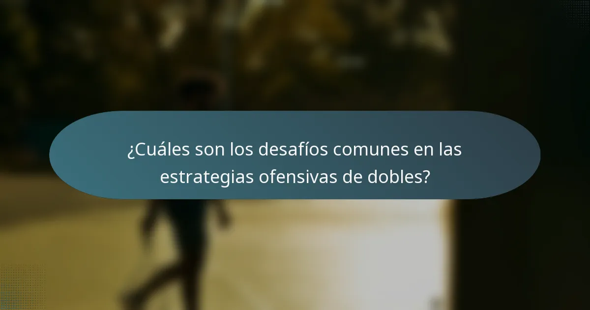 ¿Cuáles son los desafíos comunes en las estrategias ofensivas de dobles?